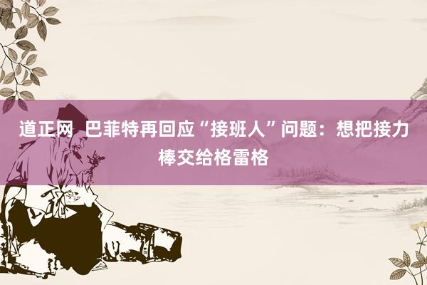 道正网  巴菲特再回应“接班人”问题：想把接力棒交给格雷格