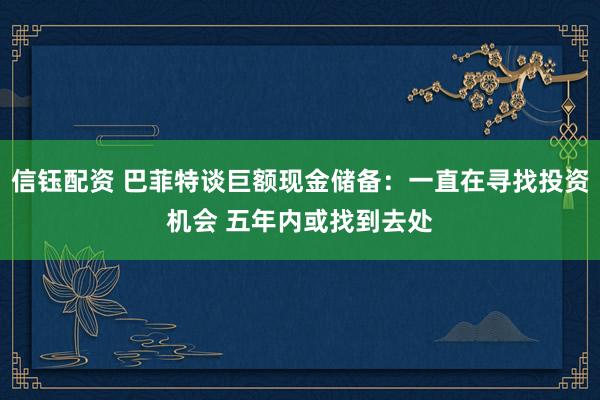 信钰配资 巴菲特谈巨额现金储备：一直在寻找投资机会 五年内或找到去处