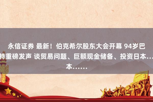 永信证券 最新！伯克希尔股东大会开幕 94岁巴菲特重磅发声 谈贸易问题、巨额现金储备、投资日本……
