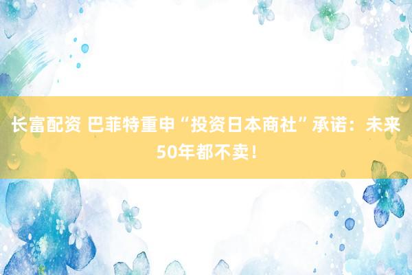 长富配资 巴菲特重申“投资日本商社”承诺：未来50年都不卖！