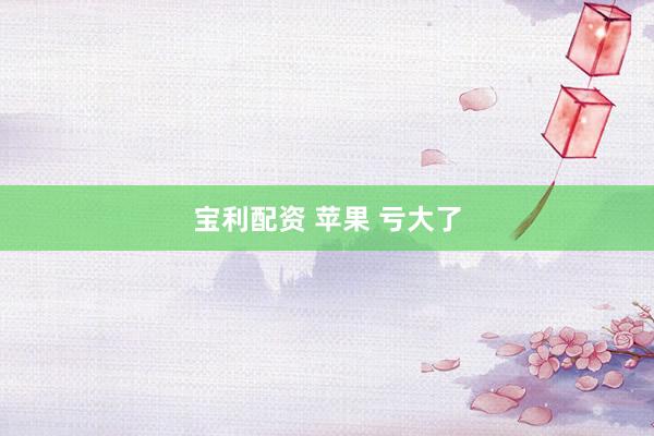 宝利配资 苹果 亏大了