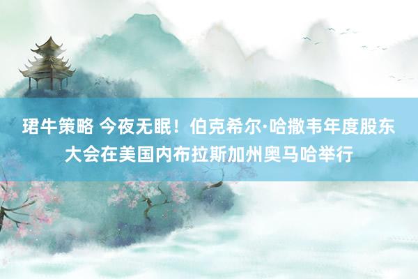 珺牛策略 今夜无眠！伯克希尔·哈撒韦年度股东大会在美国内布拉斯加州奥马哈举行