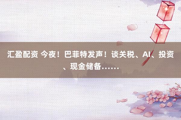 汇盈配资 今夜！巴菲特发声！谈关税、AI、投资、现金储备……