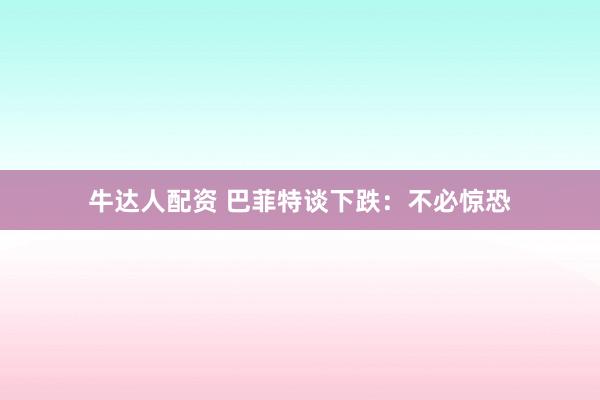牛达人配资 巴菲特谈下跌：不必惊恐