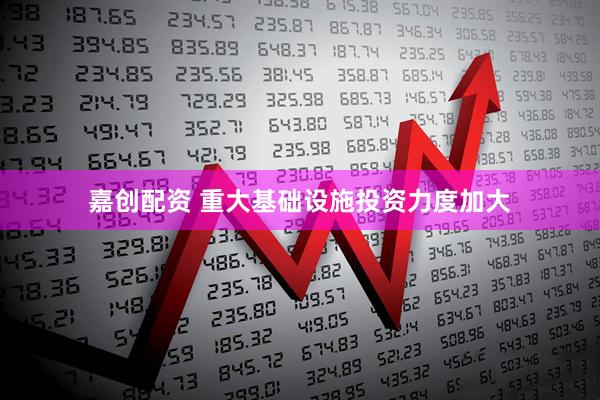 嘉创配资 重大基础设施投资力度加大
