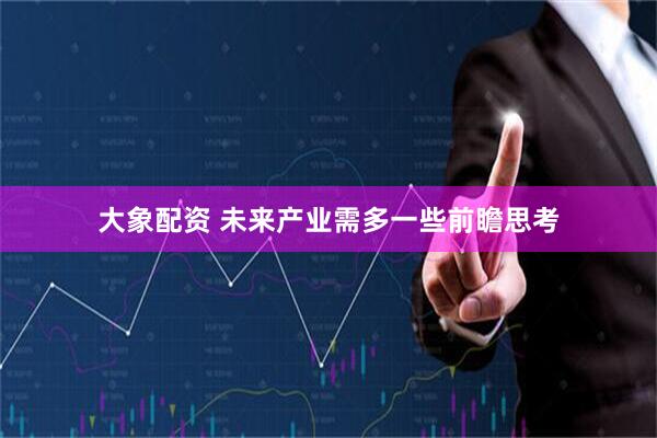 大象配资 未来产业需多一些前瞻思考