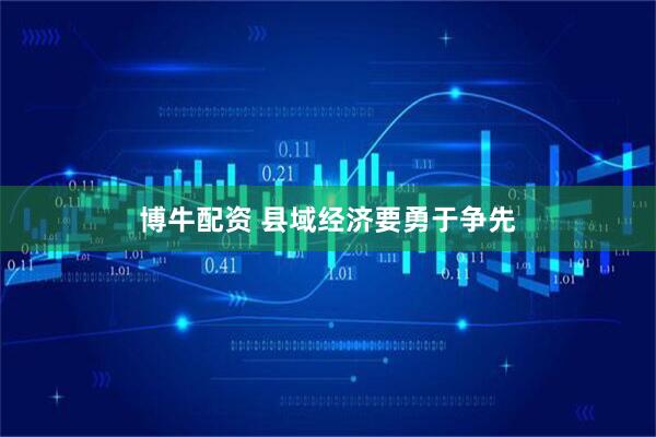 博牛配资 县域经济要勇于争先
