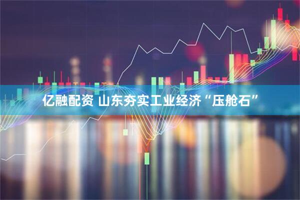 亿融配资 山东夯实工业经济“压舱石”