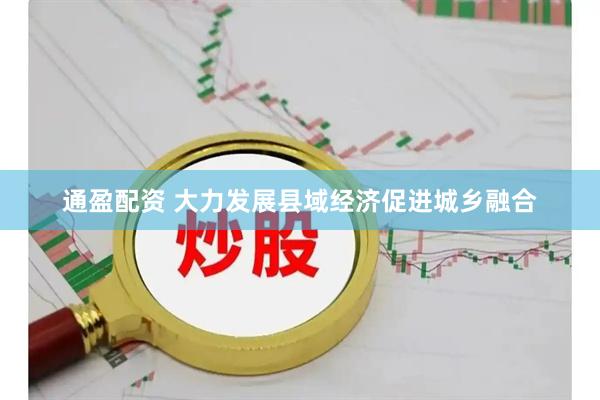通盈配资 大力发展县域经济促进城乡融合