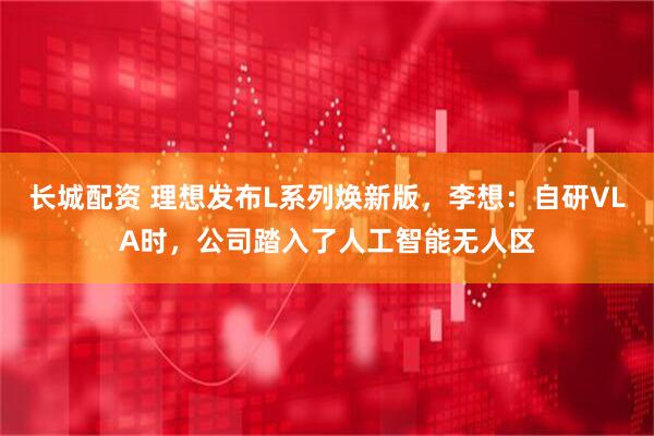 长城配资 理想发布L系列焕新版，李想：自研VLA时，公司踏入了人工智能无人区