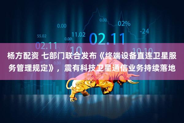 杨方配资 七部门联合发布《终端设备直连卫星服务管理规定》，震有科技卫星通信业务持续落地