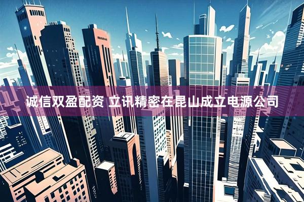 诚信双盈配资 立讯精密在昆山成立电源公司