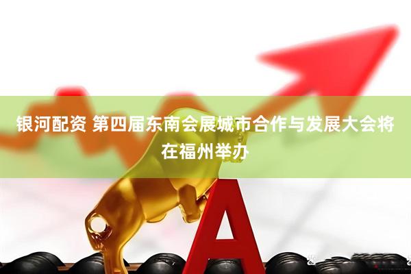 银河配资 第四届东南会展城市合作与发展大会将在福州举办