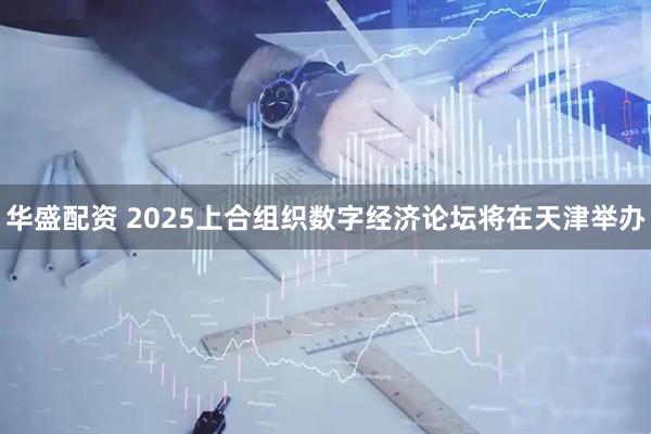 华盛配资 2025上合组织数字经济论坛将在天津举办