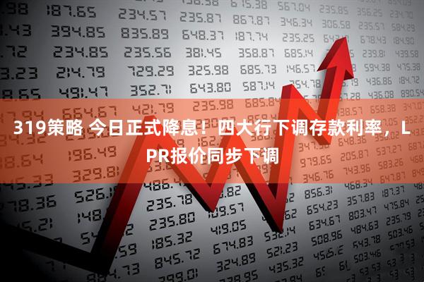319策略 今日正式降息！四大行下调存款利率，LPR报价同步下调