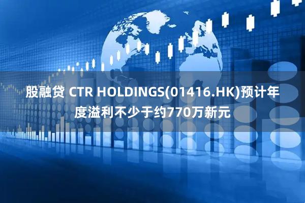 股融贷 CTR HOLDINGS(01416.HK)预计年度溢利不少于约770万新元