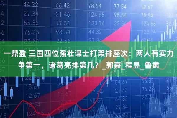 一鼎盈 三国四位强壮谋士打架排座次：两人有实力争第一，诸葛亮排第几？_郭嘉_程昱_鲁肃
