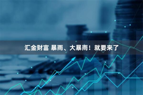 汇金财富 暴雨、大暴雨！就要来了
