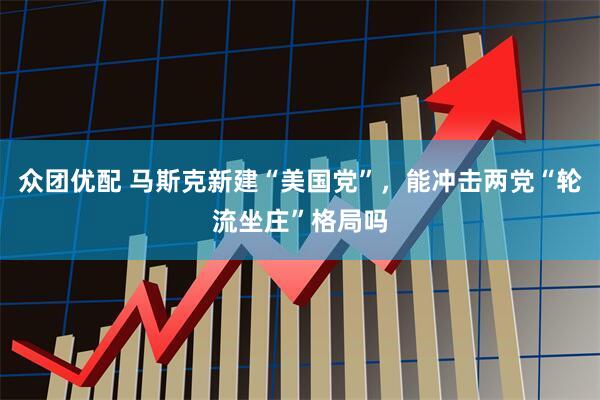 众团优配 马斯克新建“美国党”，能冲击两党“轮流坐庄”格局吗