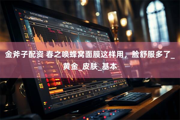 金斧子配资 春之唤蜂窝面膜这样用，脸舒服多了_黄金_皮肤_基本