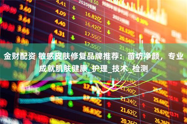 金财配资 敏感皮肤修复品牌推荐：苗坊净颜，专业成就肌肤健康_护理_技术_检测