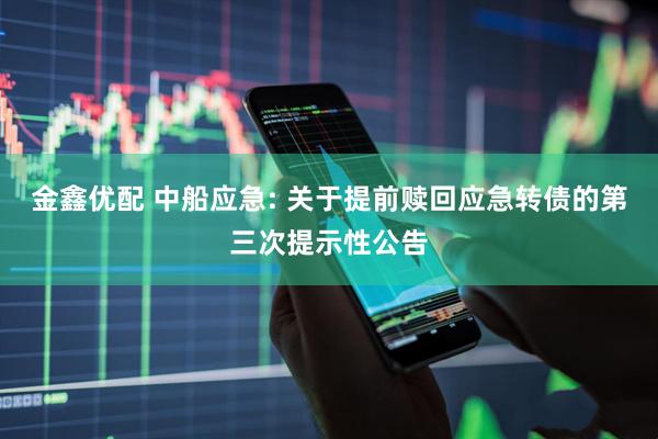 金鑫优配 中船应急: 关于提前赎回应急转债的第三次提示性公告