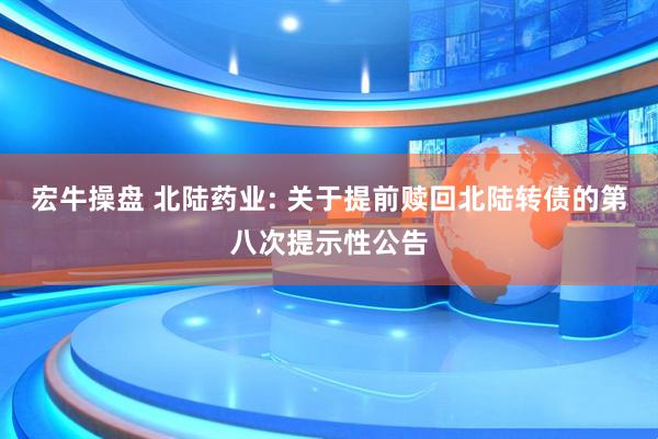 宏牛操盘 北陆药业: 关于提前赎回北陆转债的第八次提示性公告