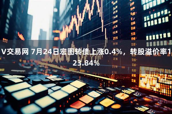 V交易网 7月24日宏图转债上涨0.4%，转股溢价率123.84%
