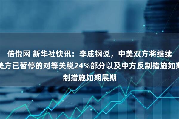 倍悦网 新华社快讯：李成钢说，中美双方将继续推动美方已暂停的对等关税24%部分以及中方反制措施如期展期