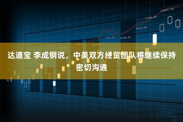 达道宝 李成钢说，中美双方经贸团队将继续保持密切沟通