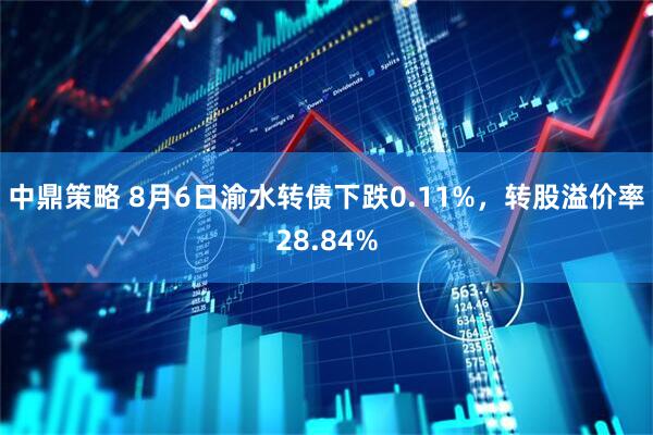 中鼎策略 8月6日渝水转债下跌0.11%，转股溢价率28.84%