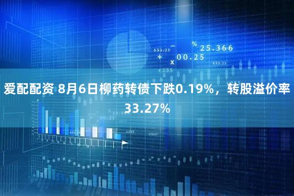 爱配配资 8月6日柳药转债下跌0.19%，转股溢价率33.27%