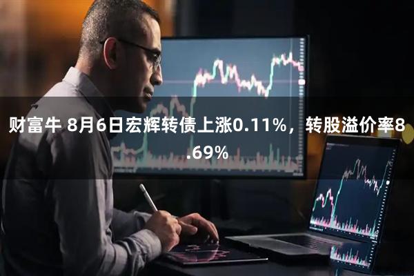财富牛 8月6日宏辉转债上涨0.11%，转股溢价率8.69%