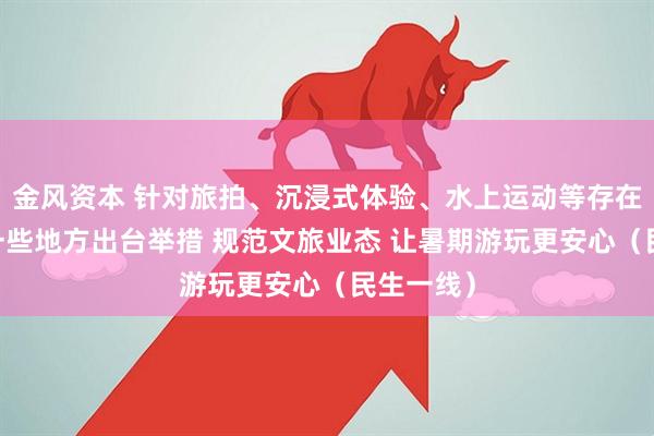金风资本 针对旅拍、沉浸式体验、水上运动等存在的问题 一些地方出台举措 规范文旅业态 让暑期游玩更安心（民生一线）
