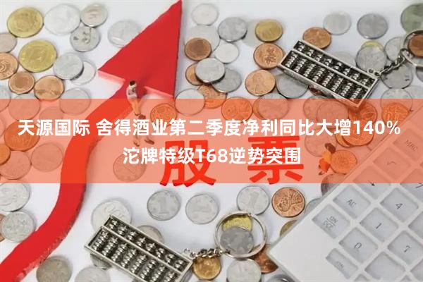 天源国际 舍得酒业第二季度净利同比大增140% 沱牌特级T68逆势突围