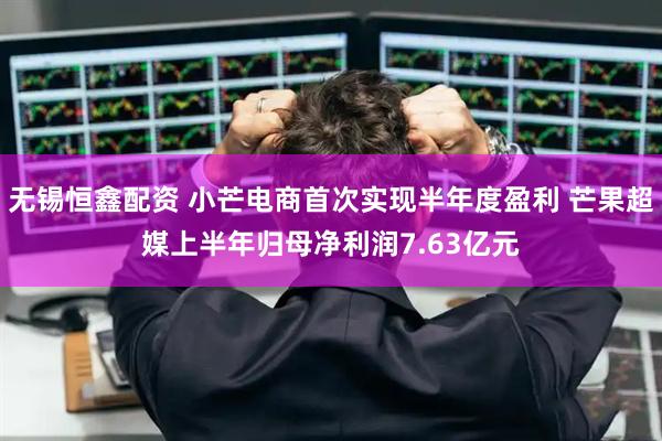 无锡恒鑫配资 小芒电商首次实现半年度盈利 芒果超媒上半年归母净利润7.63亿元