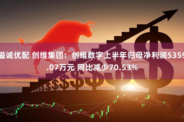 溢诚优配 创维集团：创维数字上半年归母净利润5359.07万元 同比减少70.53%