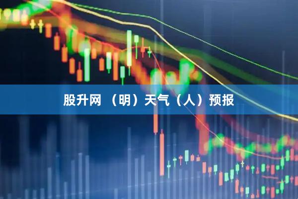 股升网 （明）天气（人）预报