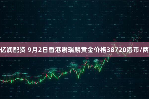 亿润配资 9月2日香港谢瑞麟黄金价格38720港币/两
