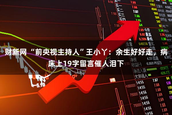 财新网 “前央视主持人”王小丫：余生好好走，病床上19字留言催人泪下