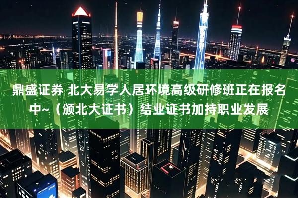 鼎盛证券 北大易学人居环境高级研修班正在报名中~（颁北大证书）结业证书加持职业发展