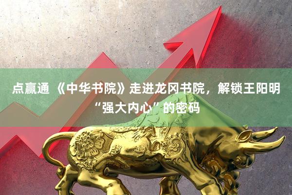 点赢通 《中华书院》走进龙冈书院，解锁王阳明“强大内心”的密码