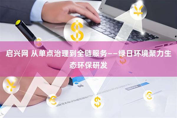 启兴网 从单点治理到全链服务——绿日环境聚力生态环保研发