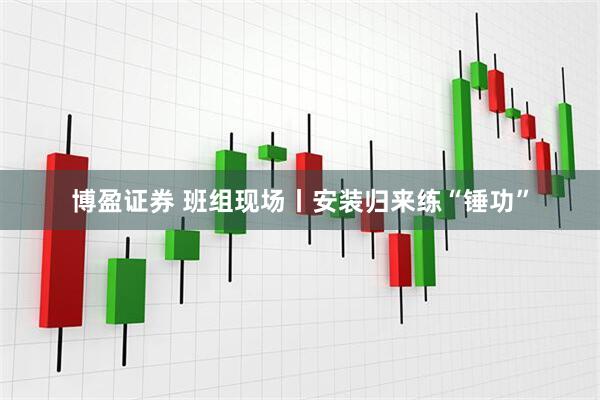 博盈证券 班组现场丨安装归来练“锤功”