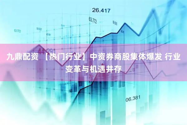 九鼎配资 【热门行业】中资券商股集体爆发 行业变革与机遇并存