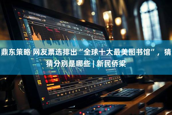 鼎东策略 网友票选排出“全球十大最美图书馆”，猜猜分别是哪些 | 新民侨梁