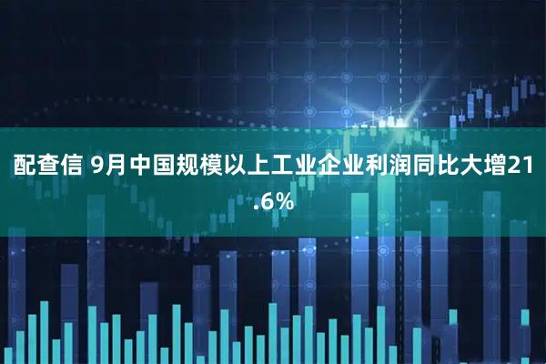 配查信 9月中国规模以上工业企业利润同比大增21.6%