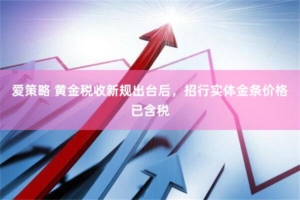 爱策略 黄金税收新规出台后，招行实体金条价格已含税