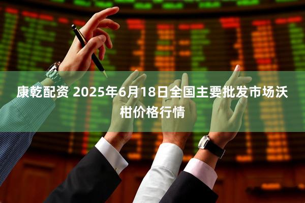 康乾配资 2025年6月18日全国主要批发市场沃柑价格行情