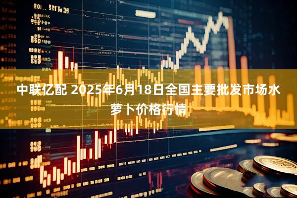 中联亿配 2025年6月18日全国主要批发市场水萝卜价格行情